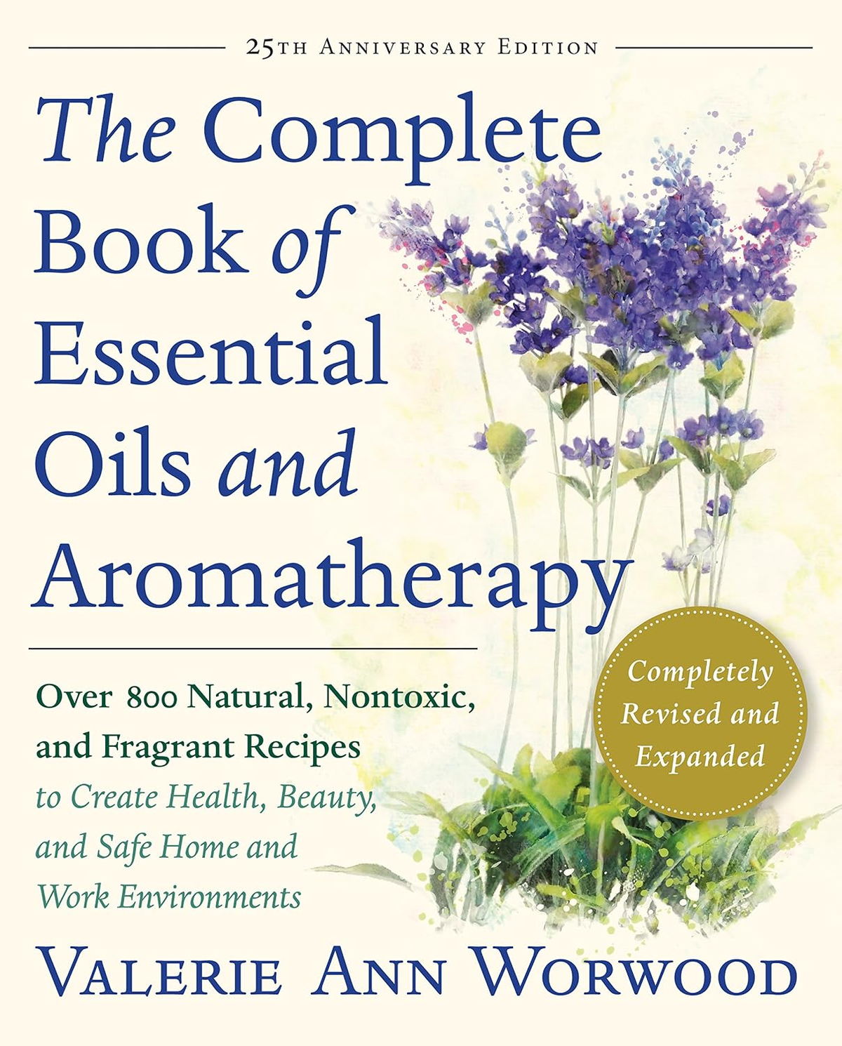 The Complete Book of Essential Oils and Aromatherapy by Valerie Ann Worwood — 25th anniversary revised and expanded edition with 800+ nontoxic recipes